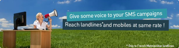 Give some voice to your SMS campaigns. Reach landlines and mobiles at same rate ! (Only to French Metropolitan landlines)